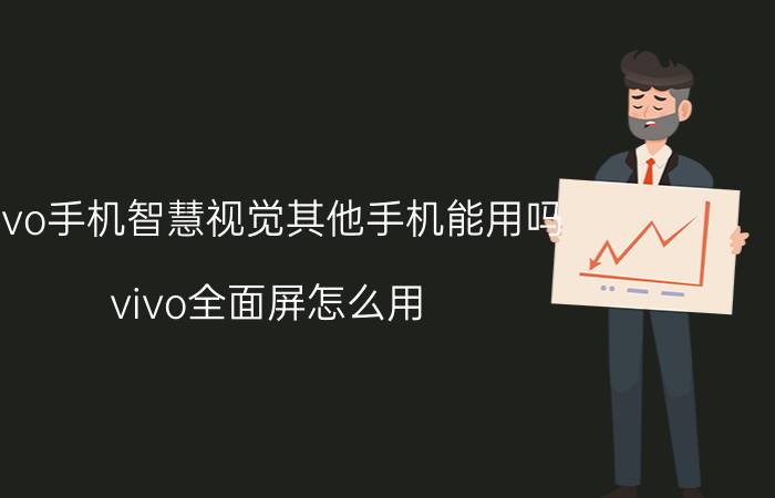 vivo手机智慧视觉其他手机能用吗 vivo全面屏怎么用？